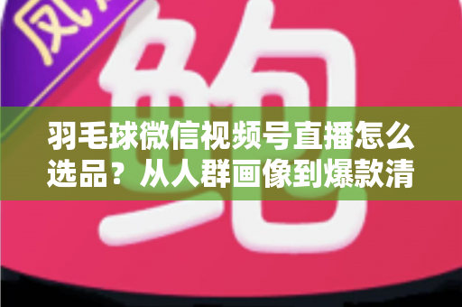 羽毛球微信视频号直播怎么选品?从人群画像到爆款清单的完整实战指南 羽毛球微信视频号直播怎么选品?从人群画像到爆款清单的完整实战指南