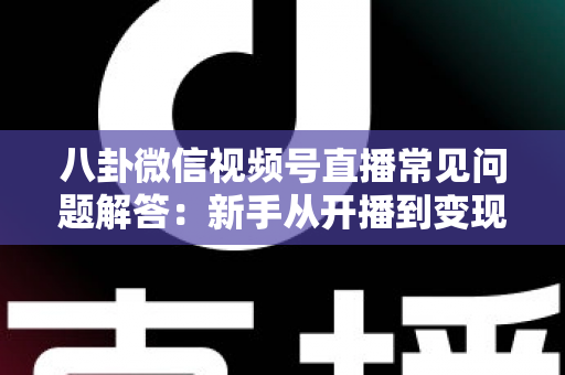 八卦微信视频号直播常见问题解答：新手从开播到变现的一站式实用指南