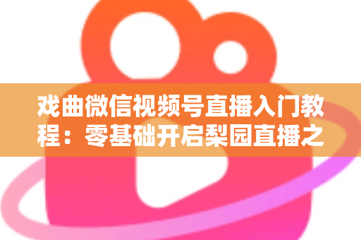 戏曲微信视频号直播入门教程：零基础开启梨园直播之旅的完整指南