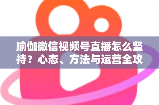 瑜伽微信视频号直播怎么坚持?心态、方法与运营全攻略,助你从三分钟热度到稳定开播 瑜伽微信视频号直播怎么坚持?心态、方法与运营全攻略,助你从三分钟热度到稳定开播