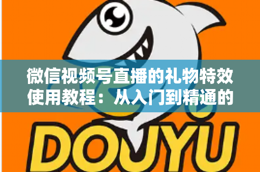 微信视频号直播的礼物特效使用教程：从入门到精通的完整实操指南