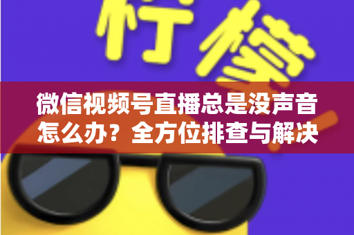 微信视频号直播总是没声音怎么办？全方位排查与解决指南
