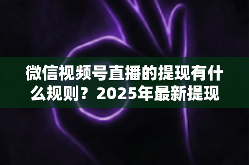 微信视频号直播的提现有什么规则?2025年最新提现条件、流程与注意事项全解析 微信视频号直播的提现有什么规则?2025年最新提现条件、流程与注意事项全解析