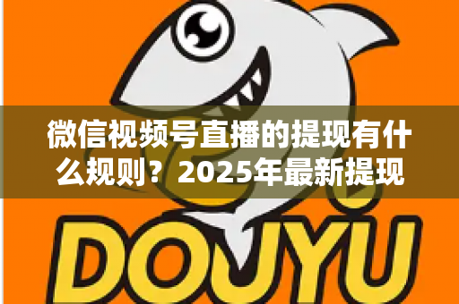 微信视频号直播的提现有什么规则？2025年最新提现条件、流程与注意事项全解析