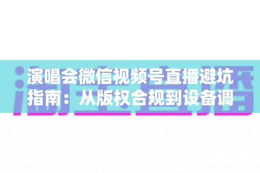 演唱会微信视频号直播避坑指南:从版权合规到设备调试,一篇讲透所有雷区 演唱会微信视频号直播避坑指南:从版权合规到设备调试,一篇讲透所有雷区