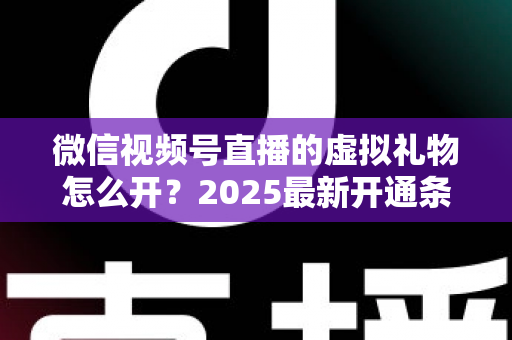 微信视频号直播的虚拟礼物怎么开？2025最新开通条件、详细步骤与变现攻略一文讲透