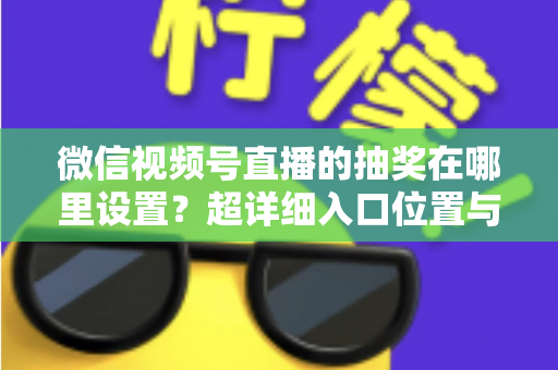 微信视频号直播的抽奖在哪里设置？超详细入口位置与设置步骤全解析