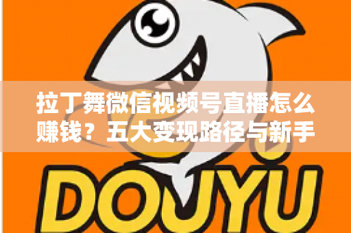 拉丁舞微信视频号直播怎么赚钱？五大变现路径与新手实操指南全解析