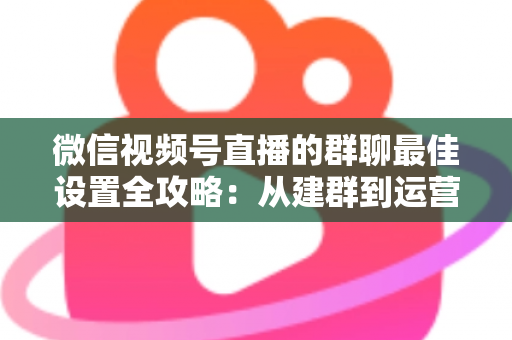 微信视频号直播的群聊最佳设置全攻略:从建群到运营的一站式实战指南 微信视频号直播的群聊最佳设置全攻略:从建群到运营的一站式实战指南