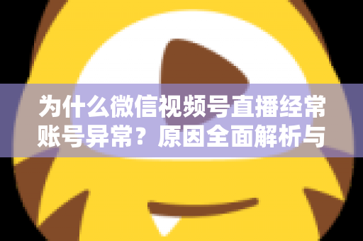 为什么微信视频号直播经常账号异常?原因全面解析与实用解决方案指南 为什么微信视频号直播经常账号异常?原因全面解析与实用解决方案指南