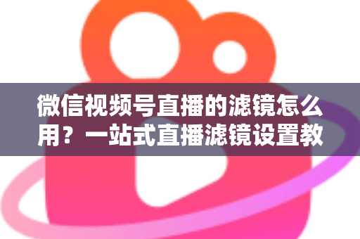 微信视频号直播的滤镜怎么用?一站式直播滤镜设置教程与美颜优化实战指南 微信视频号直播的滤镜怎么用?一站式直播滤镜设置教程与美颜优化实战指南