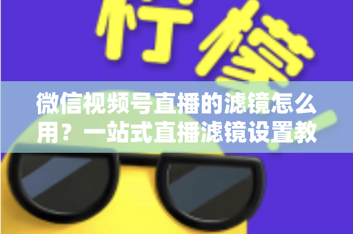 微信视频号直播的滤镜怎么用?一站式直播滤镜设置教程与美颜优化实战指南 微信视频号直播的滤镜怎么用?一站式直播滤镜设置教程与美颜优化实战指南