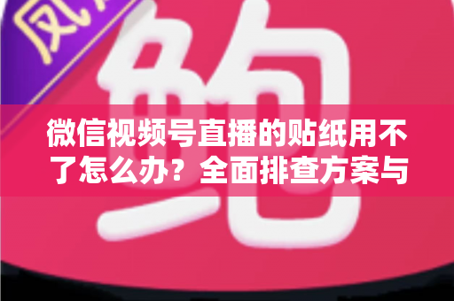 微信视频号直播的贴纸用不了怎么办？全面排查方案与实用技巧分享