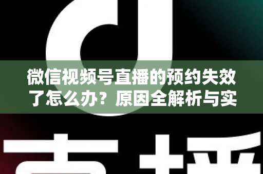 微信视频号直播的预约失效了怎么办？原因全解析与实用解决方案，帮你快速挽回直播流量