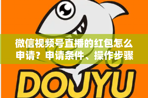 微信视频号直播的红包怎么申请？申请条件、操作步骤与实用技巧全解析