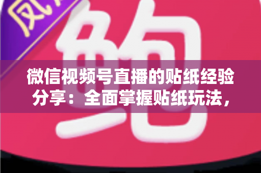 微信视频号直播的贴纸经验分享：全面掌握贴纸玩法，让直播间人气飙升的实用指南