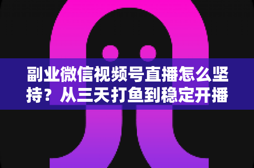副业微信视频号直播怎么坚持？从三天打鱼到稳定开播的全流程实战指南