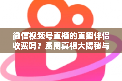 微信视频号直播的直播伴侣收费吗？费用真相大揭秘与免费开播全攻略