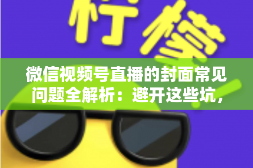 微信视频号直播的封面常见问题全解析：避开这些坑，让直播间人气稳步提升