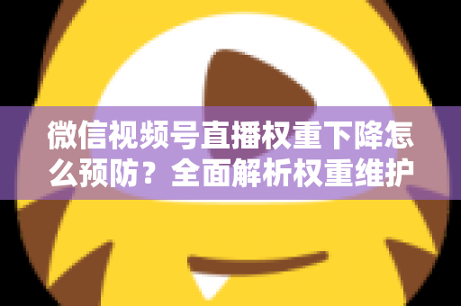 微信视频号直播权重下降怎么预防？全面解析权重维护与流量稳定实战指南