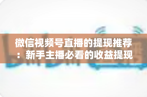 微信视频号直播的提现推荐:新手主播必看的收益提现全攻略 微信视频号直播的提现推荐:新手主播必看的收益提现全攻略