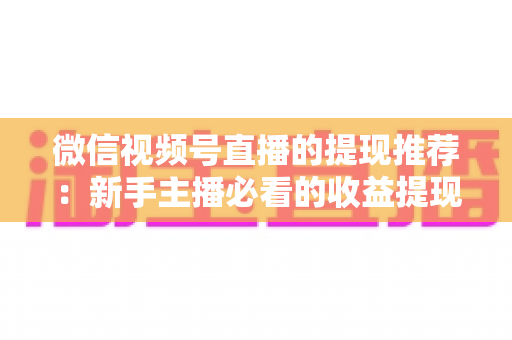 微信视频号直播的提现推荐:新手主播必看的收益提现全攻略 微信视频号直播的提现推荐:新手主播必看的收益提现全攻略