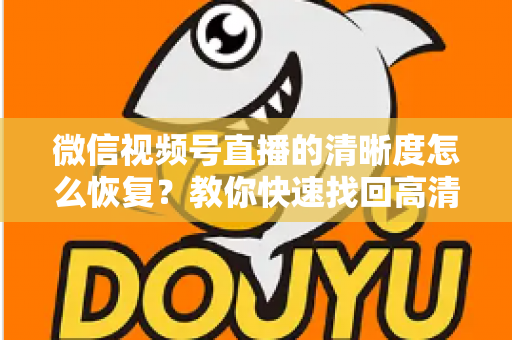 微信视频号直播的清晰度怎么恢复？教你快速找回高清画质的完整方法