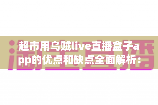 超市用乌贼live直播盒子app的优点和缺点全面解析：实体商超直播带货转型的利与弊一站式指南