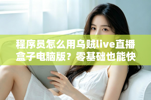 程序员怎么用乌贼live直播盒子电脑版?零基础也能快速上手的技术直播实战指南 程序员怎么用乌贼live直播盒子电脑版?零基础也能快速上手的技术直播实战指南