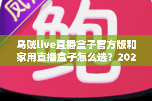 乌贼live直播盒子官方版和家用直播盒子怎么选?2025年最新选购指南助你一键避坑 乌贼live直播盒子官方版和家用直播盒子怎么选?2025年最新选购指南助你一键避坑