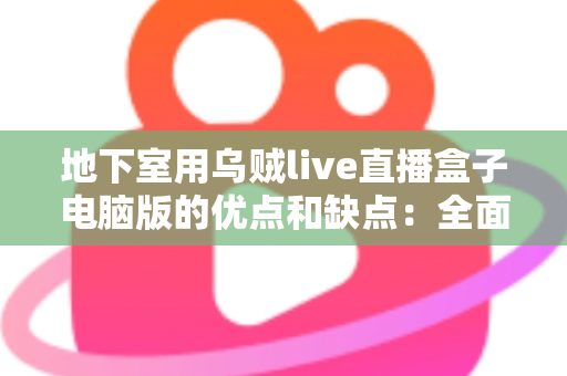 地下室用乌贼live直播盒子电脑版的优点和缺点:全面解析与实用避坑指南 地下室用乌贼live直播盒子电脑版的优点和缺点:全面解析与实用避坑指南