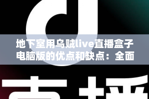 地下室用乌贼live直播盒子电脑版的优点和缺点:全面解析与实用避坑指南 地下室用乌贼live直播盒子电脑版的优点和缺点:全面解析与实用避坑指南