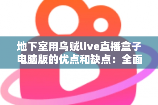 地下室用乌贼live直播盒子电脑版的优点和缺点：全面解析与实用避坑指南