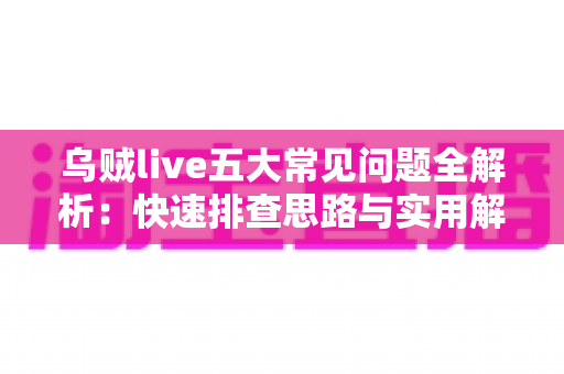 乌贼live五大常见问题全解析：快速排查思路与实用解决方案一站式指南