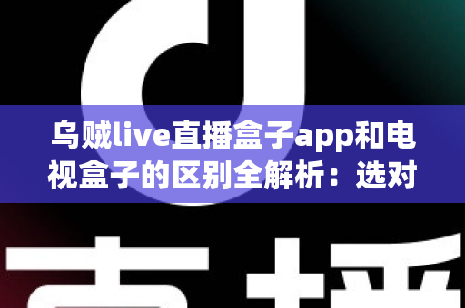 乌贼live直播盒子app和电视盒子的区别全解析:选对观影方案,畅享高清大屏新体验 乌贼live直播盒子app和电视盒子的区别全解析:选对观影方案,畅享高清大屏新体验
