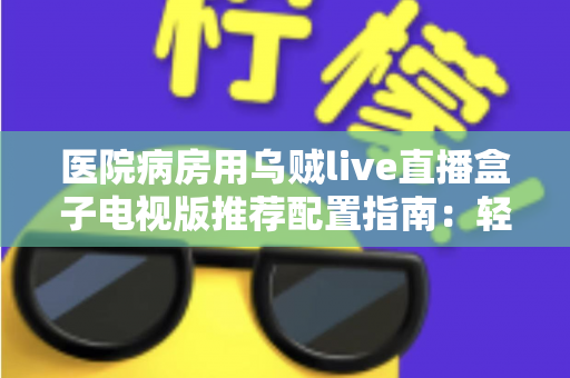 医院病房用乌贼live直播盒子电视版推荐配置指南:轻松打造流畅舒适的病房观影体验 医院病房用乌贼live直播盒子电视版推荐配置指南:轻松打造流畅舒适的病房观影体验