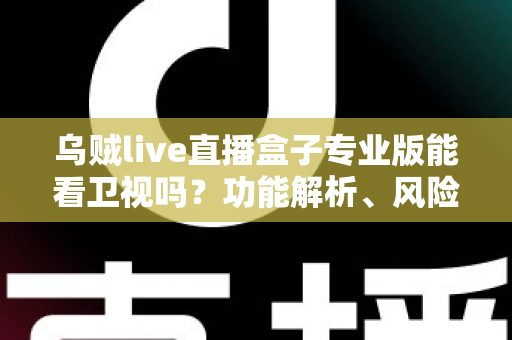 乌贼live直播盒子专业版能看卫视吗?功能解析、风险提醒与正规观看指南 乌贼live直播盒子专业版能看卫视吗?功能解析、风险提醒与正规观看指南