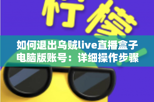 如何退出乌贼live直播盒子电脑版账号：详细操作步骤与账号安全全攻略