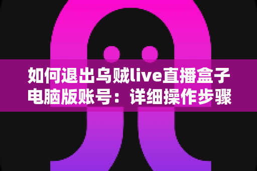 如何退出乌贼live直播盒子电脑版账号：详细操作步骤与账号安全全攻略