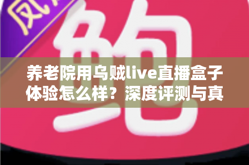 养老院用乌贼live直播盒子体验怎么样?深度评测与真实使用感受全解析 养老院用乌贼live直播盒子体验怎么样?深度评测与真实使用感受全解析