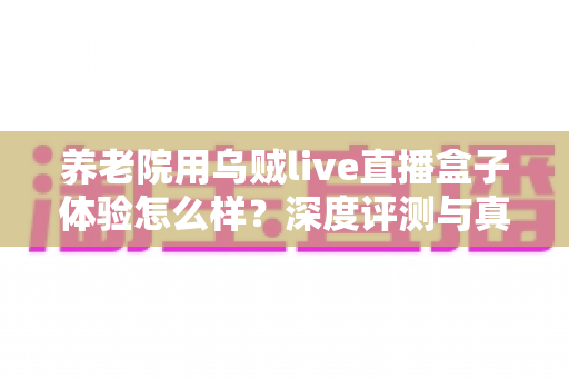 养老院用乌贼live直播盒子体验怎么样?深度评测与真实使用感受全解析 养老院用乌贼live直播盒子体验怎么样?深度评测与真实使用感受全解析