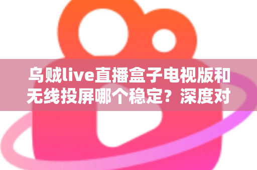 乌贼live直播盒子电视版和无线投屏哪个稳定?深度对比分析与实用优化指南 乌贼live直播盒子电视版和无线投屏哪个稳定?深度对比分析与实用优化指南