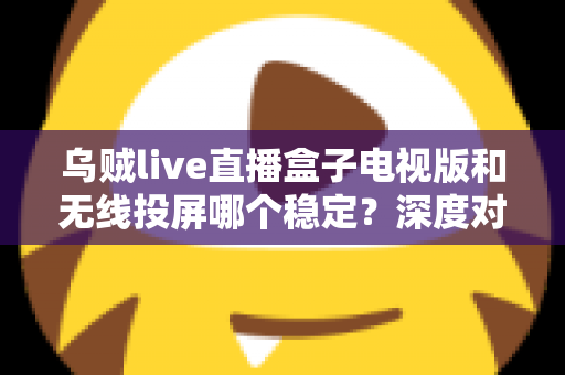 乌贼live直播盒子电视版和无线投屏哪个稳定?深度对比分析与实用优化指南 乌贼live直播盒子电视版和无线投屏哪个稳定?深度对比分析与实用优化指南