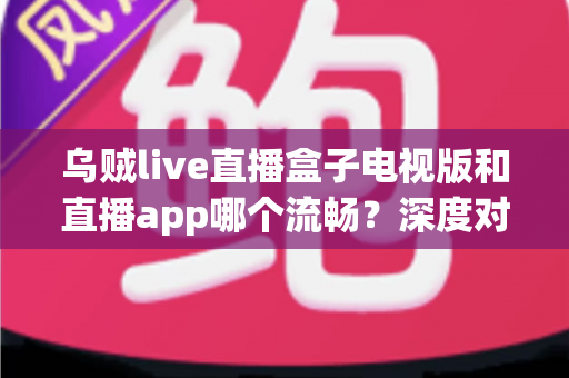 乌贼live直播盒子电视版和直播app哪个流畅?深度对比帮你选出最佳观影方案 乌贼live直播盒子电视版和直播app哪个流畅?深度对比帮你选出最佳观影方案