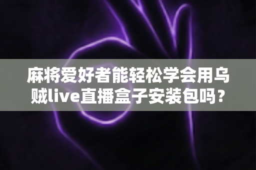麻将爱好者能轻松学会用乌贼live直播盒子安装包吗?零基础开播全攻略与深度解析 麻将爱好者能轻松学会用乌贼live直播盒子安装包吗?零基础开播全攻略与深度解析