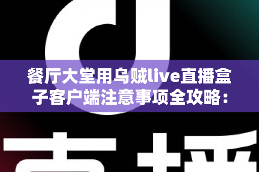 餐厅大堂用乌贼live直播盒子客户端注意事项全攻略:打造安全高效的餐饮直播空间 餐厅大堂用乌贼live直播盒子客户端注意事项全攻略:打造安全高效的餐饮直播空间