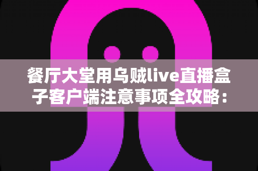 餐厅大堂用乌贼live直播盒子客户端注意事项全攻略：打造安全高效的餐饮直播空间
