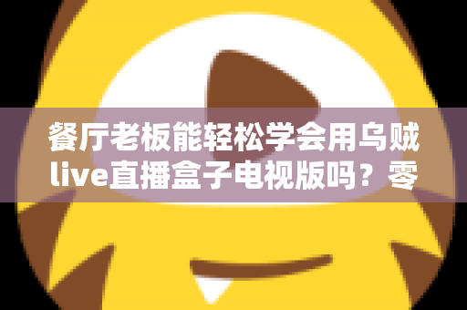 餐厅老板能轻松学会用乌贼live直播盒子电视版吗？零基础也能快速开播的实用指南
