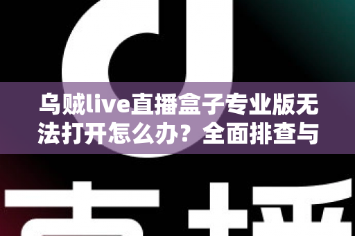 乌贼live直播盒子专业版无法打开怎么办？全面排查与修复指南