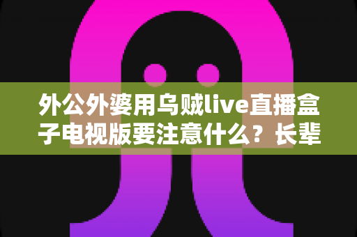 外公外婆用乌贼live直播盒子电视版要注意什么?长辈安全畅享大屏直播的实用指南 外公外婆用乌贼live直播盒子电视版要注意什么?长辈安全畅享大屏直播的实用指南
